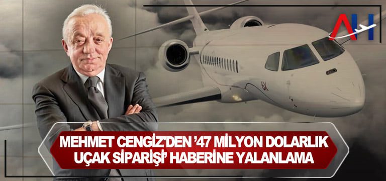 Mehmet-Cengiz'den-’47-milyon-dolarlık-uçak-siparişi’-haberine-yalanlama