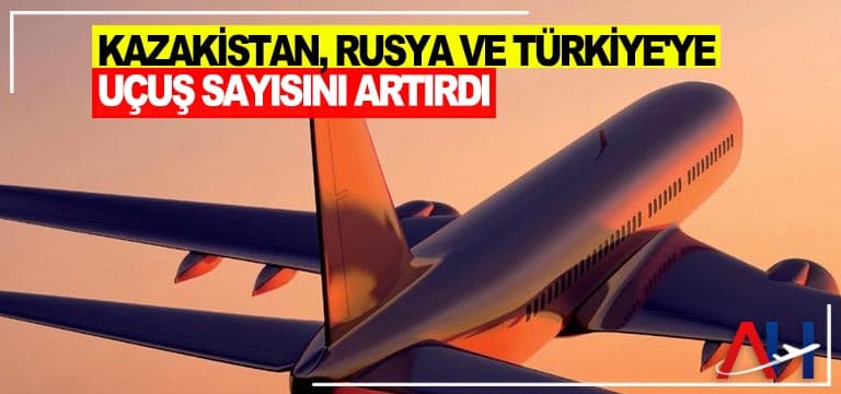 Kazakistan,-Rusya-ve-Türkiye'ye-uçuş-sayısını-artırdı