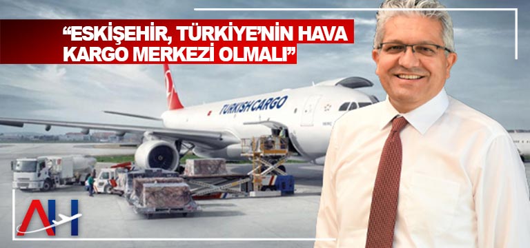 “ESKİŞEHİR,-TÜRKİYE’NİN-HAVA-KARGO-MERKEZİ-OLMALI”