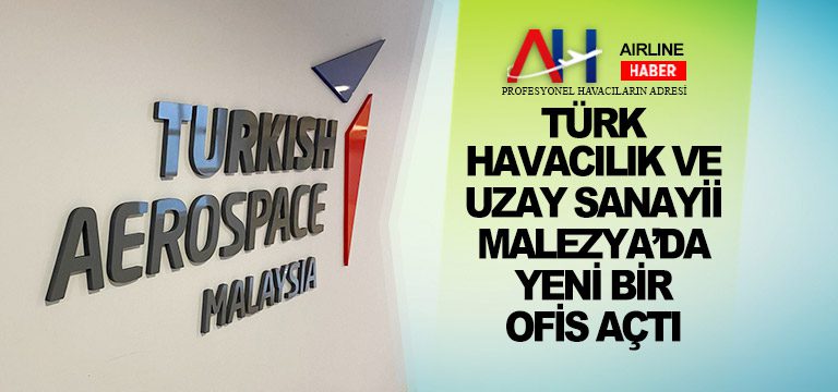 TÜRK-HAVACILIK-VE-UZAY-SANAYİİ-MALEZYA’DA-YENİ-BİR-OFİS-AÇTI