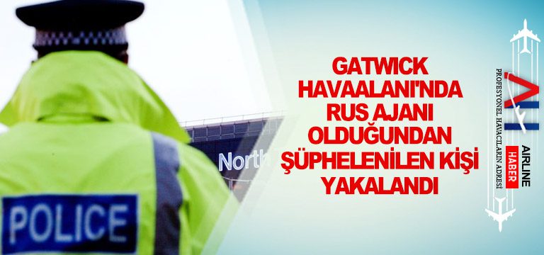 Gatwick-Havaalanı'nda-Rus-ajanı-olduğundan-şüphelenilen-kişi-yakalandı