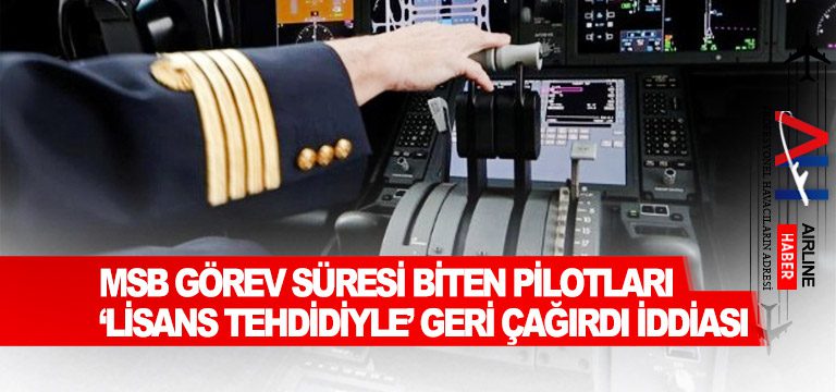 MSB-görev-süresi-biten-pilotları-‘lisans-tehdidiyle’-geri-çağırdı-iddiası