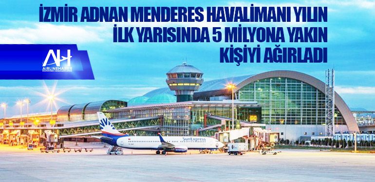 İzmir Adnan Menderes Havalimanı yılın ilk yarısında 5 milyona yakın kişiyi ağırladı