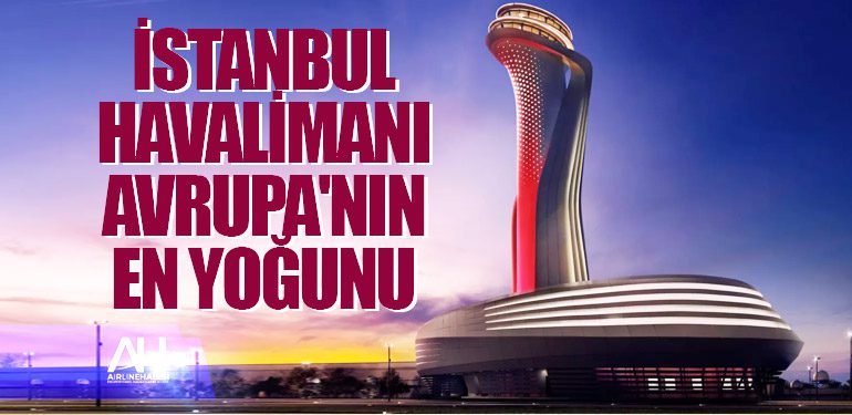 İstanbul Havalimanı Avrupa'nın en yoğunu