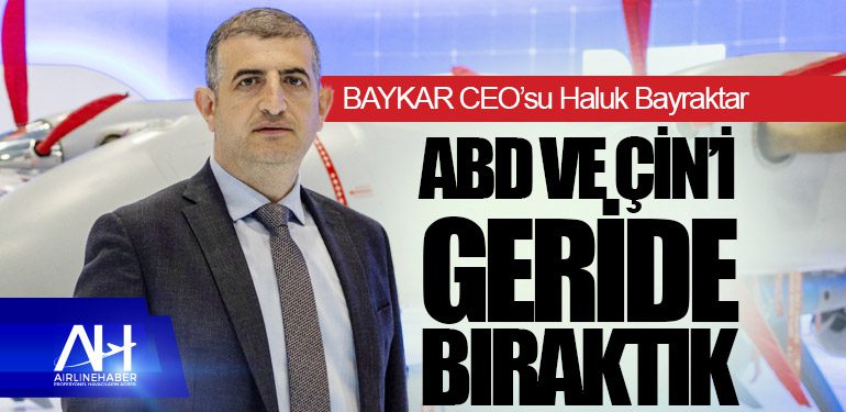 BAYKAR CEO’su Haluk Bayraktar: ABD ve Çin’i geride bıraktık