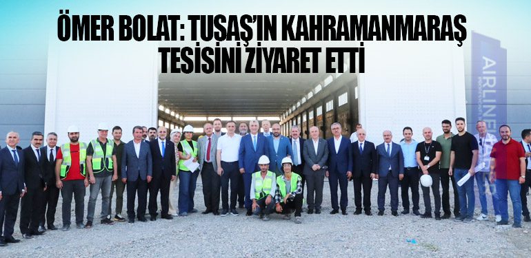 Ömer Bolat: TUSAŞ’ın Kahramanmaraş tesisini ziyaret etti