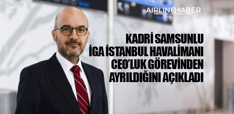 Kadri Samsunlu İGA İstanbul Havalimanı CEO’luk görevinden ayrıldığını açıkladı