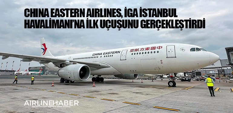 China Eastern Airlines, İGA İstanbul Havalimanı’na ilk uçuşunu gerçekleştirdi