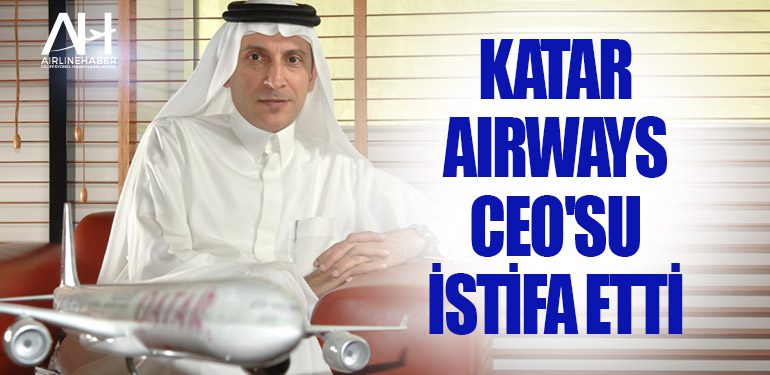 Katar Airways CEO’su Akbar Al Baker ani bir karar ile istifa etti