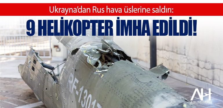 Ukrayna’dan Rus hava üslerine saldırı: 9 helikopter imha edildi!