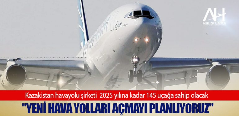 Kazakistan havayolu şirketi  2025 yılına kadar 145 uçağa sahip olacak