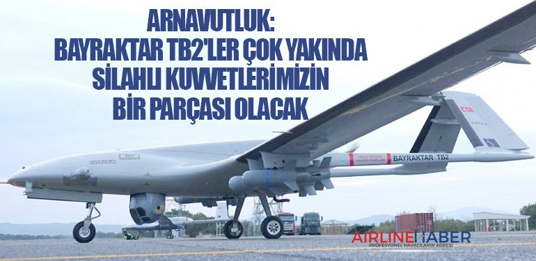 Arnavutluk: Bayraktar TB2'ler çok yakında silahlı kuvvetlerimizin bir parçası olacak