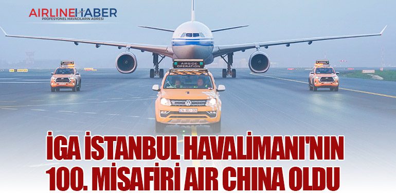 İGA İstanbul Havalimanı'nın 100. misafiri Air China oldu