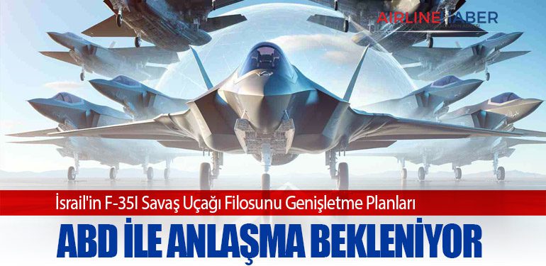 İsrail'in F-35I Savaş Uçağı Filosunu Genişletme Planları: ABD ile Anlaşma Bekleniyor