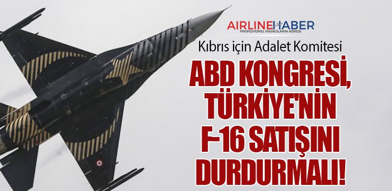 Kıbrıs için Adalet Komitesi: ABD Kongresi, Türkiye'nin F-16 Satışını Durdurmalı!