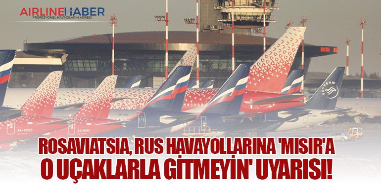 Rosaviatsia, Rus havayollarına 'Mısır'a o uçaklarla gitmeyin' uyarısı!