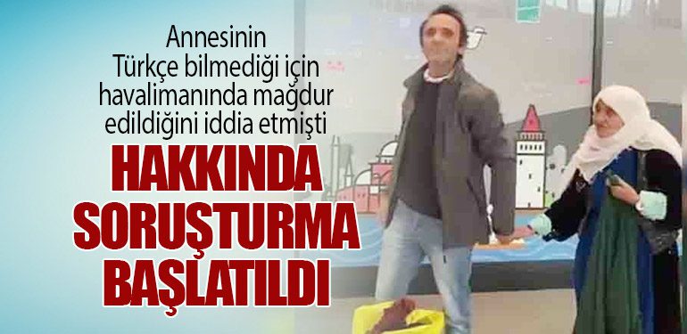 Annesinin Türkçe bilmediği için havalimanında mağdur edildiğini iddia etmişti: Hakkında soruşturma başlatıldı