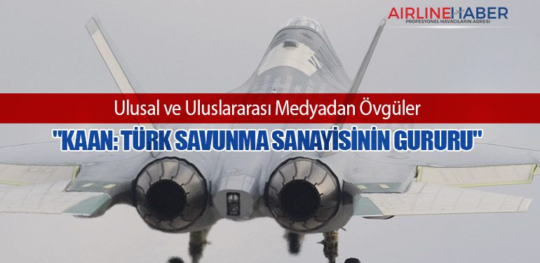 "KAAN: Türk Savunma Sanayisinin Gururu" Ulusal ve Uluslararası Medyadan Övgüler