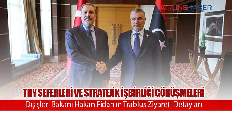 THY Seferleri ve Stratejik İşbirliği Görüşmeleri: Dışişleri Bakanı Hakan Fidan'ın Trablus Ziyareti Detayları