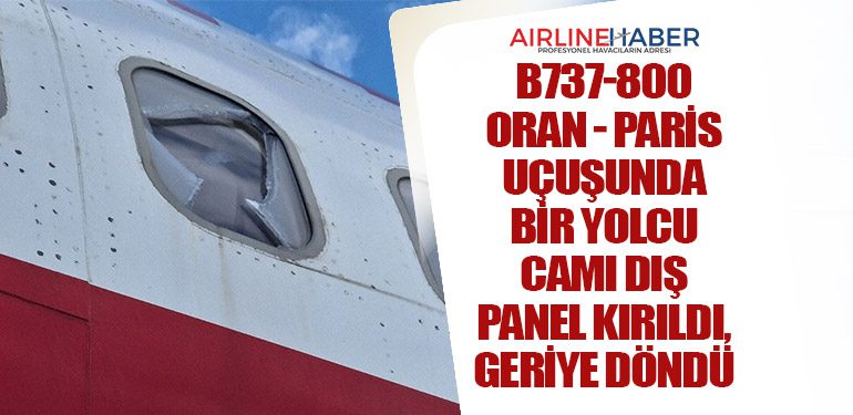 B737-800 Oran - Paris uçuşunda bir yolcu camı dış panel kırıldı, geriye döndü