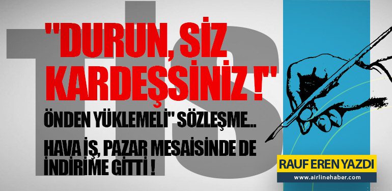 TİS: "DURUN, SİZ KARDEŞSİNİZ !" - "ÖNDEN YÜKLEMELİ" SÖZLEŞME... - HAVA İŞ, PAZAR MESAİSİNDE DE İNDİRİME GİTTİ !