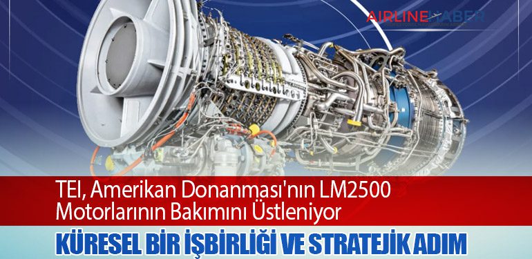 TEI, Amerikan Donanması'nın LM2500 Motorlarının Bakımını Üstleniyor: Küresel Bir İşbirliği ve Stratejik Adım