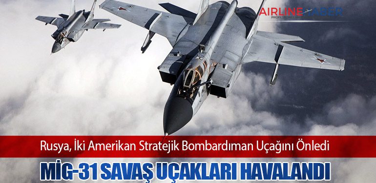 Rusya, İki Amerikan Stratejik Bombardıman Uçağını Önledi. MiG-31 savaş uçakları havalandı.