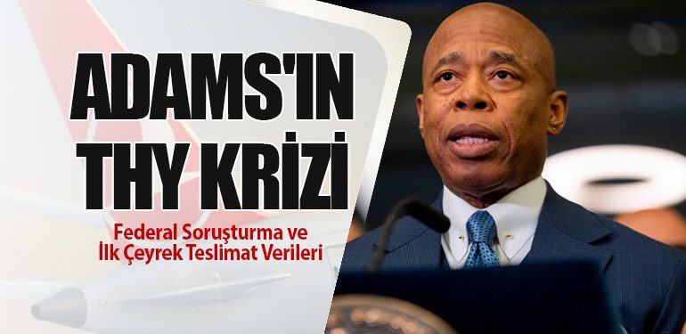 Adams'ın Türk Hava Yolları Krizi: Federal Soruşturma ve İlk Çeyrek Teslimat Verileri