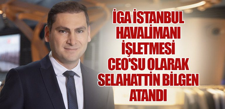 İGA İstanbul Havalimanı İşletmesi CEO'su Olarak Selahattin Bilgen Atandı