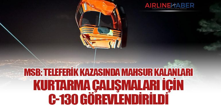 MSB: Teleferik Kazasında Mahsur Kalanları Kurtarma Çalışmaları İçin C-130 Görevlendirildi