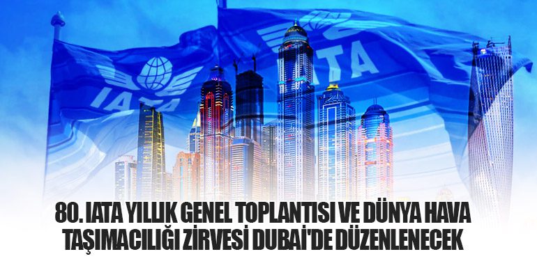 80. IATA Yıllık Genel Toplantısı ve Dünya Hava Taşımacılığı Zirvesi Dubai'de Düzenlenecek