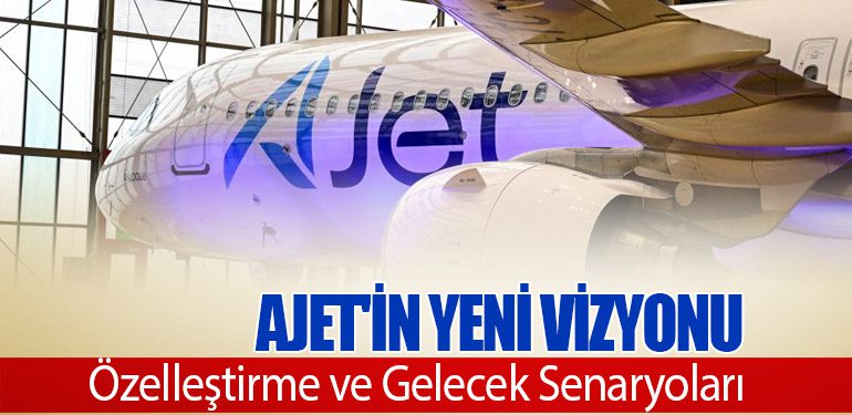 Ajet'in Yeni Vizyonu: Özelleştirme ve Gelecek Senaryoları