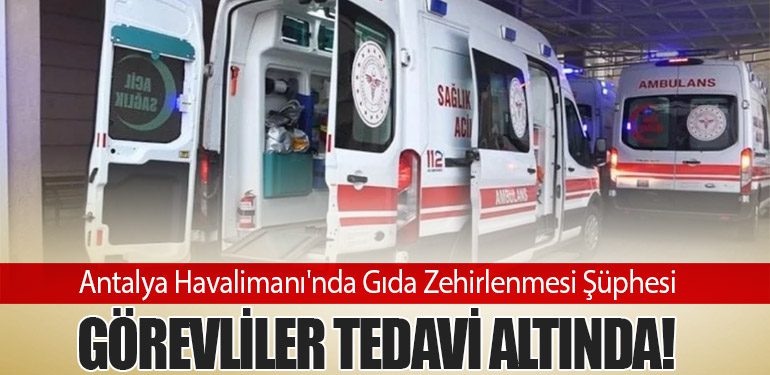 Antalya Havalimanı'nda Gıda Zehirlenmesi Şüphesi: Görevliler Tedavi Altında!