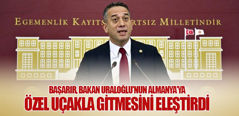 Başarır, Bakan Uraloğlu'nun Almanya'ya Özel Uçakla Gitmesini Eleştirdi