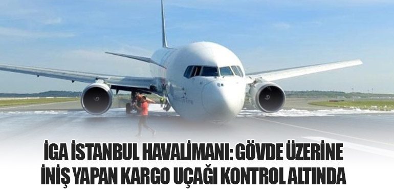 İGA İstanbul Havalimanı: Gövde Üzerine İniş Yapan Kargo Uçağı Kontrol Altında