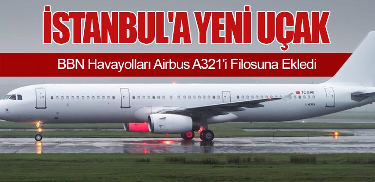 İstanbul'a Yeni Uçak: BBN Havayolları Airbus A321'i Filosuna Ekledi