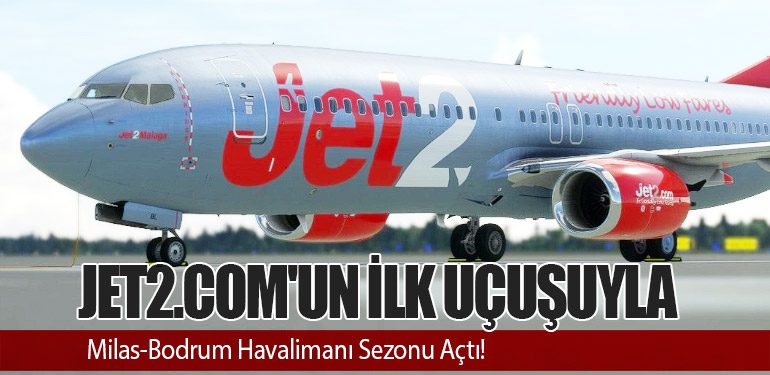 Jet2.com'un İlk Uçuşuyla Milas-Bodrum Havalimanı Sezonu Açtı!