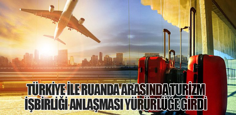 Türkiye ile Ruanda Arasında Turizm İşbirliği Anlaşması Yürürlüğe Girdi