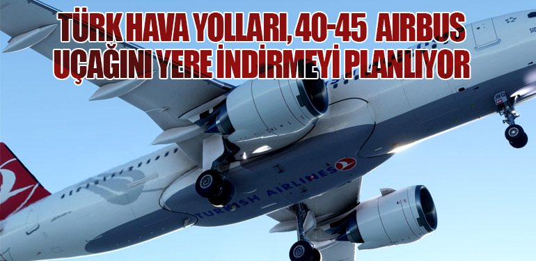 Türk Hava Yolları, 40-45 Airbus Uçağını Yere İndirmeyi Planlıyor