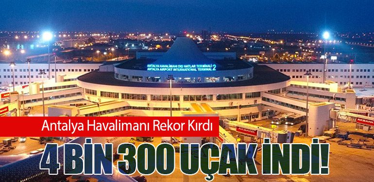 Antalya Havalimanı Rekor Kırdı: 4 Bin 300 Uçak İndi!