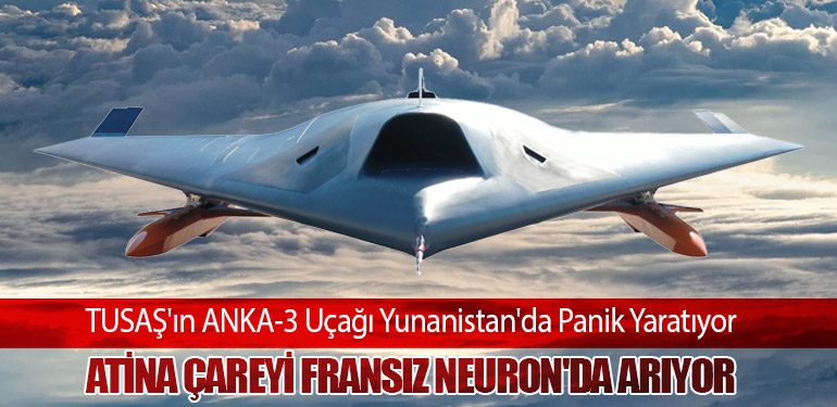 TUSAŞ'ın ANKA-3 Uçağı Yunanistan'da Panik Yaratıyor: Atina Çareyi Fransız Neuron'da Arıyor