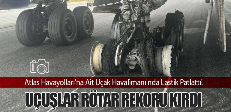 Atlas Havayolları'na Ait Uçak Havalimanı'nda Lastik Patlattı! Uçuşlar Rötar Rekoru Kırdı