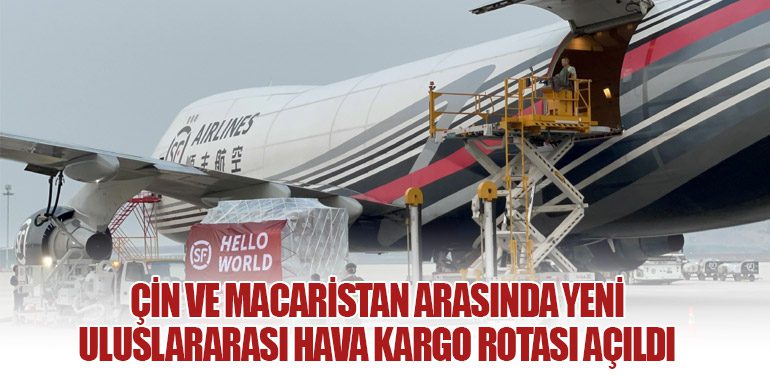 Çin ve Macaristan Arasında Yeni Uluslararası Hava Kargo Rotası Açıldı