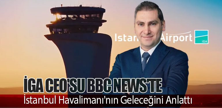 İGA CEO'su BBC News'te İstanbul Havalimanı'nın Geleceğini Anlattı