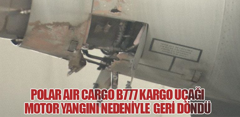 Polar Air Cargo B777 kargo uçağı motor yangını nedeniyle geri döndü