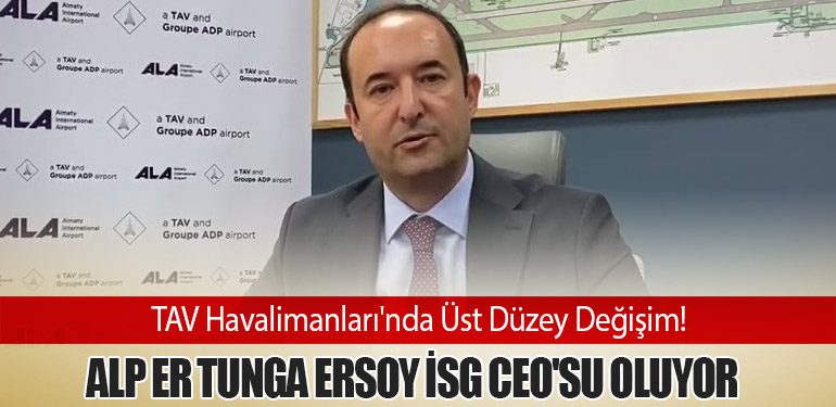 TAV Havalimanları'nda Üst Düzey Değişim! Alp Er Tunga Ersoy İSG CEO'su Oluyor