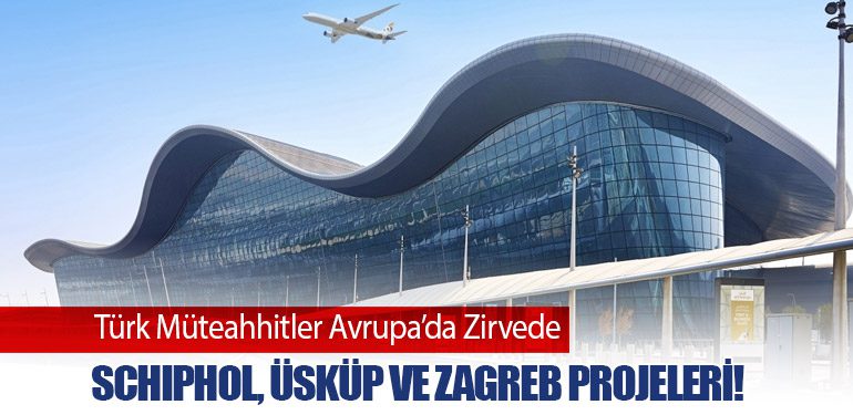 Türk Müteahhitler Avrupa’da Zirvede: Schiphol, Üsküp ve Zagreb Projeleri!