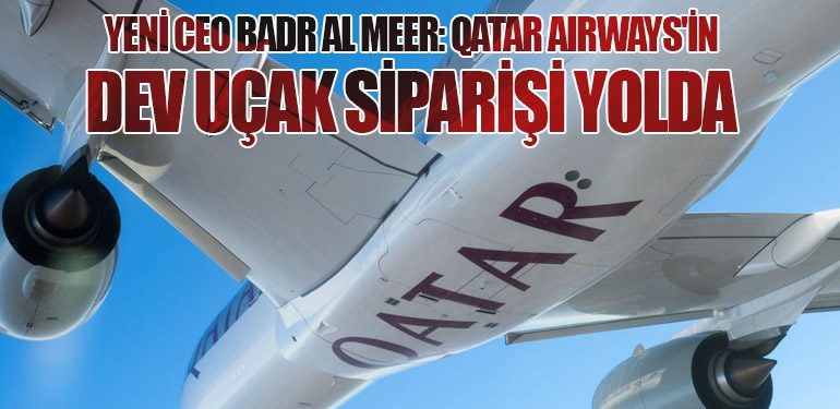 Yeni CEO Badr Al Meer: Qatar Airways'in Dev Uçak Siparişi Yolda