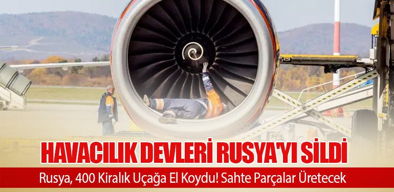 Havacılık devleri Rusya'yı sildi. Rusya, 400 Kiralık Uçağa El Koydu! Sahte Parçalar Üretecek