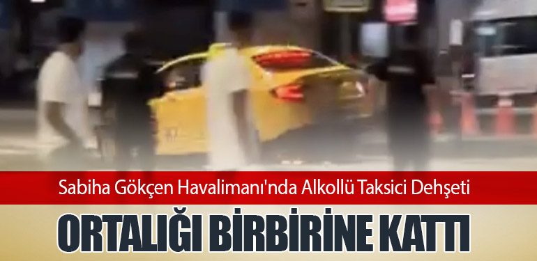 Sabiha Gökçen Havalimanı'nda Alkollü Taksici Dehşeti: Ortalığı Birbirine Kattı